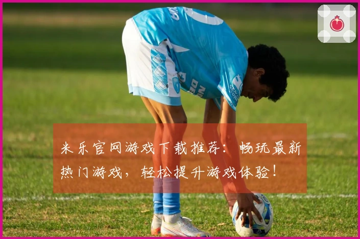 米乐官网游戏下载推荐:畅玩最新热门游戏,轻松提升游戏体验!