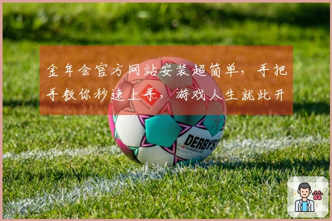 金年会官方网站安装超简单，手把手教你秒速上手，游戏人生就此开启！