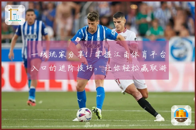 一线玩家分享：掌握江南体育平台入口的进阶技巧，让你轻松赢取游戏胜利