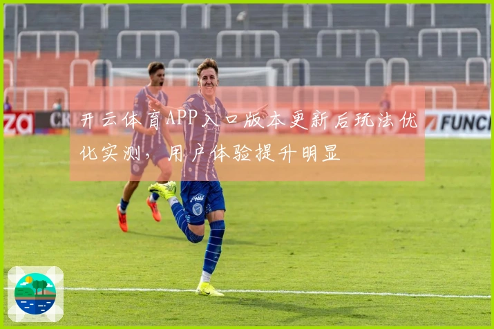 开云体育APP入口版本更新后玩法优化实测，用户体验提升明显