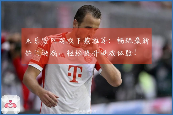 米乐官网游戏下载推荐：畅玩最新热门游戏，轻松提升游戏体验！