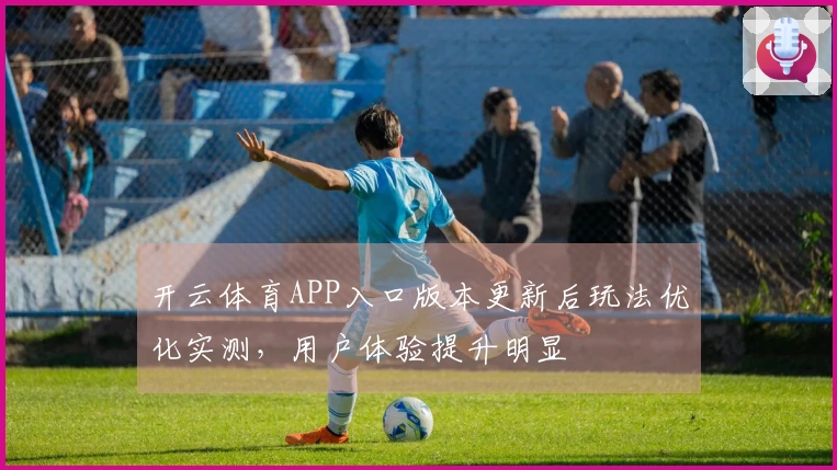 开云体育APP入口版本更新后玩法优化实测，用户体验提升明显