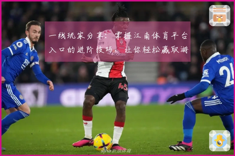 一线玩家分享：掌握江南体育平台入口的进阶技巧，让你轻松赢取游戏胜利