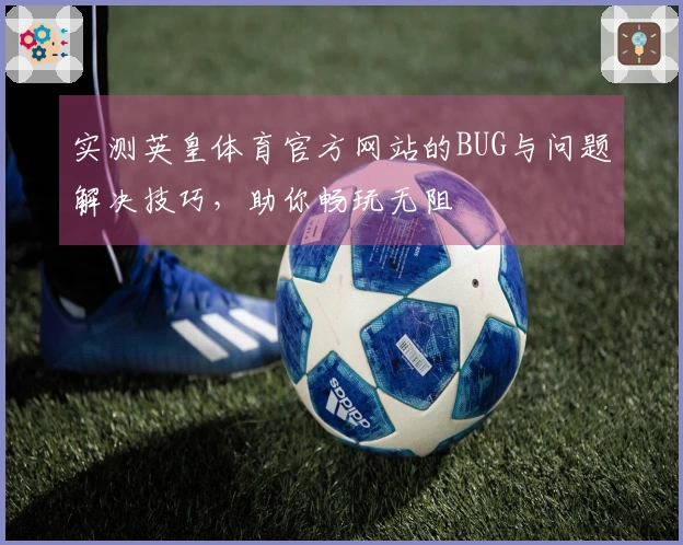 实测英皇体育官方网站的BUG与问题解决技巧，助你畅玩无阻